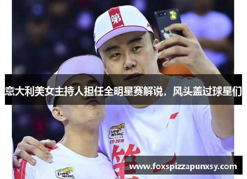意大利美女主持人担任全明星赛解说,风头盖过球星们